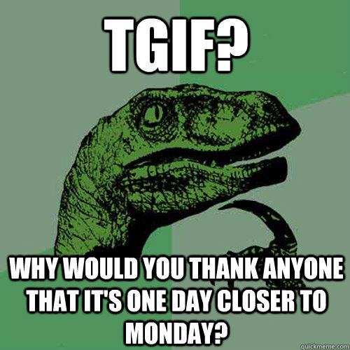 tgif? why would you thank anyone that it's one day closer to monday?   Philosoraptor