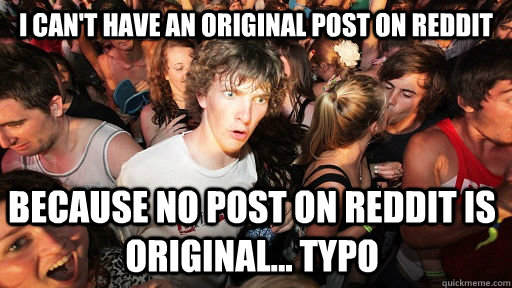 I can't have an original post on reddit because no post on reddit is original... typo  Sudden Clarity Clarence