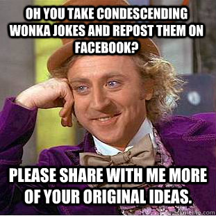 Oh you take Condescending Wonka jokes and repost them on Facebook?  Please share with me more of your original ideas.  Condescending Wonka