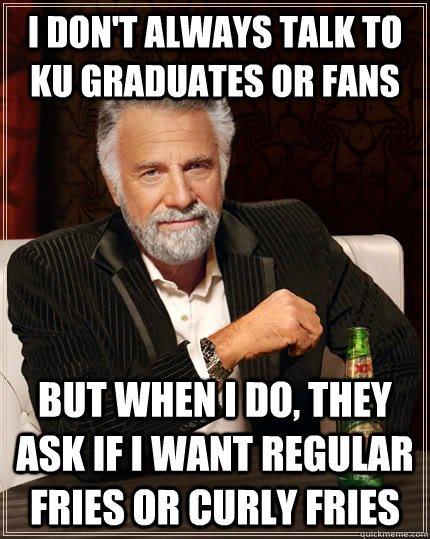 I don't always talk to KU graduates or fans but when I do, they ask if I want regular fries or curly fries - I don't always talk to KU graduates or fans but when I do, they ask if I want regular fries or curly fries  The Most Interesting Man In The World