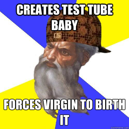 Creates test tube baby forces virgin to birth it
 - Creates test tube baby forces virgin to birth it
  Scumbag Advice God
