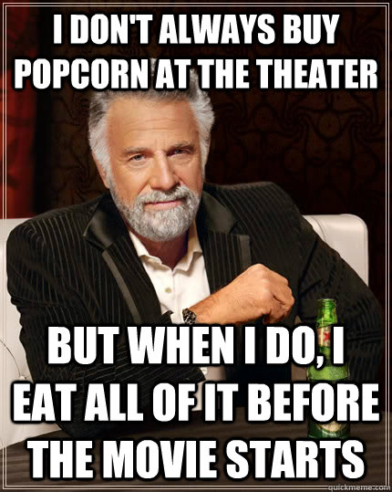 I don't always buy popcorn at the theater but when i do, i eat all of it before the movie starts - I don't always buy popcorn at the theater but when i do, i eat all of it before the movie starts  The Most Interesting Man In The World