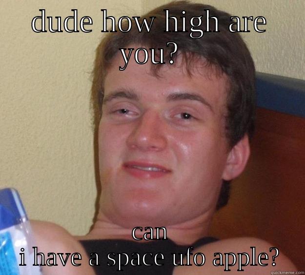 so high - DUDE HOW HIGH ARE YOU? CAN I HAVE A SPACE UFO APPLE? 10 Guy