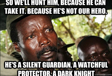 So we'll hunt him, because he can take it. Because he's not our hero. He's a silent guardian, a watchful protector. A dark knight  Kony