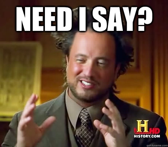 Need I say?  - Need I say?   Ancient Aliens