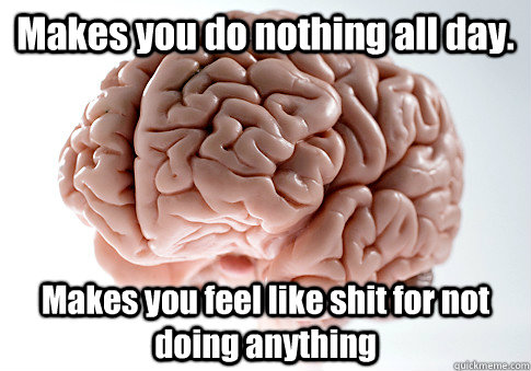 Makes you do nothing all day. Makes you feel like shit for not doing anything  Scumbag Brain