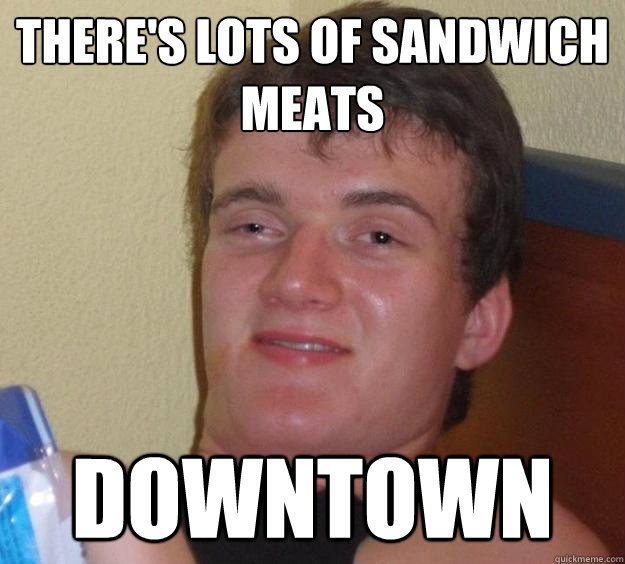 There's lots of sandwich meats Downtown  10 Guy