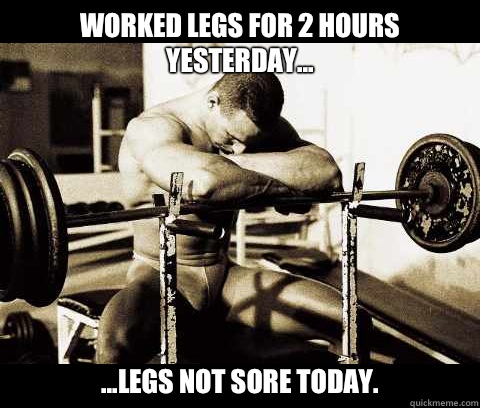 Worked legs for 2 hours yesterday... ...legs not sore today.  Bodybuilder Problems