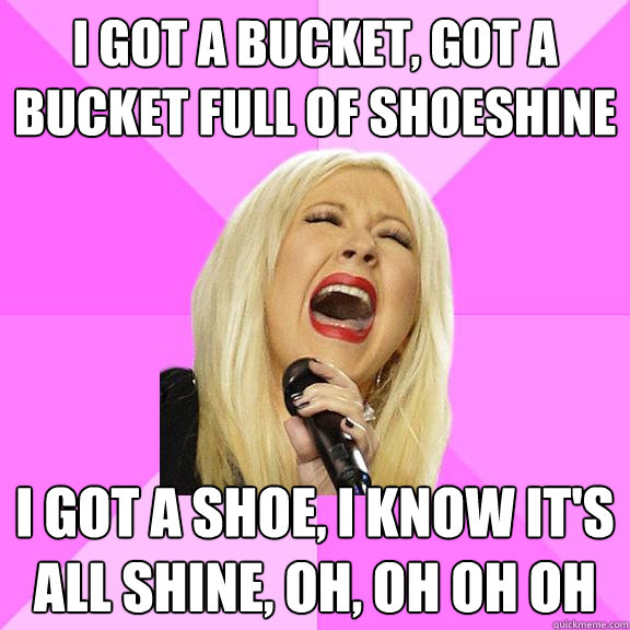 I got a bucket, got a bucket full of shoeshine i got a shoe, i know it's all shine, oh, oh oh oh  Wrong Lyrics Christina