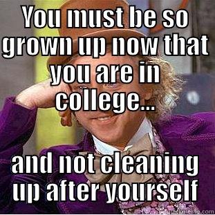 YOU MUST BE SO GROWN UP NOW THAT YOU ARE IN COLLEGE... AND NOT CLEANING UP AFTER YOURSELF Condescending Wonka