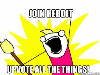 Join Reddit Upvote All The Things!  All The Things