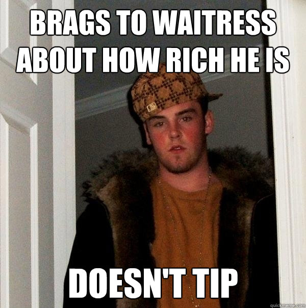 BRAGS TO WAITRESS ABOUT HOW RICH HE IS DOESN'T TIP  Scumbag Steve