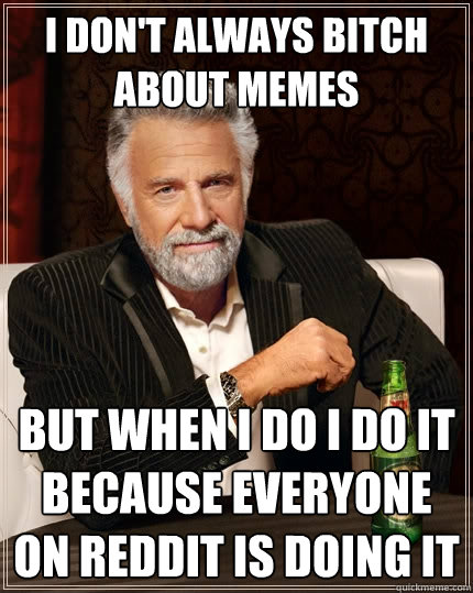 I don't always bitch about memes but when I do I do it because everyone on reddit is doing it  The Most Interesting Man In The World