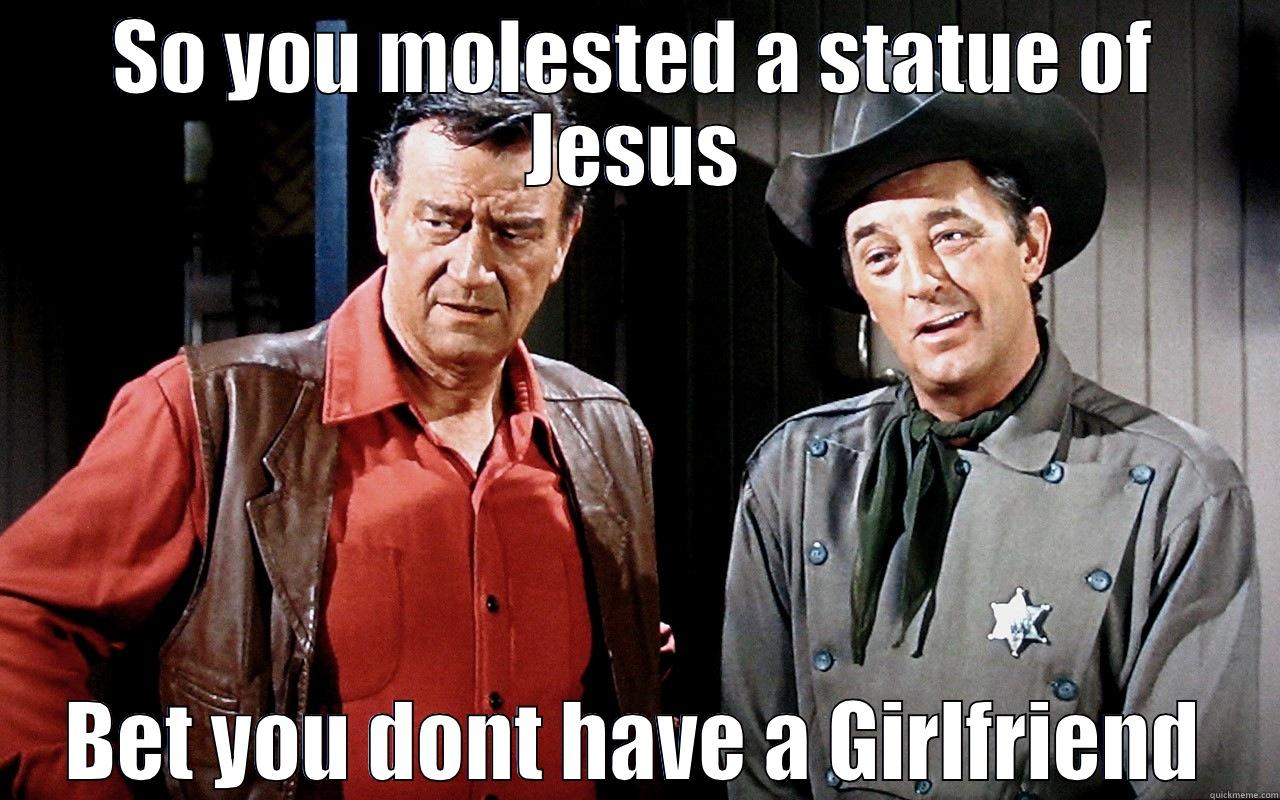 SO YOU MOLESTED A STATUE OF JESUS BET YOU DONT HAVE A GIRLFRIEND Misc