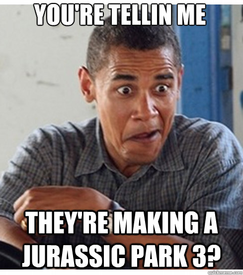 you're tellin me They're making a Jurassic park 3?  Incredulous Obama