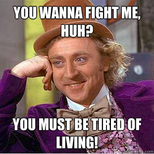 You wanna fight me, huh? You must be tired of living!  Creepy Wonka