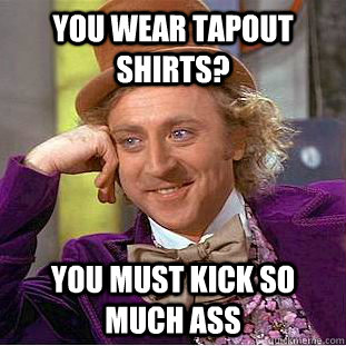 You wear Tapout shirts? You must kick so much ass  Condescending Wonka