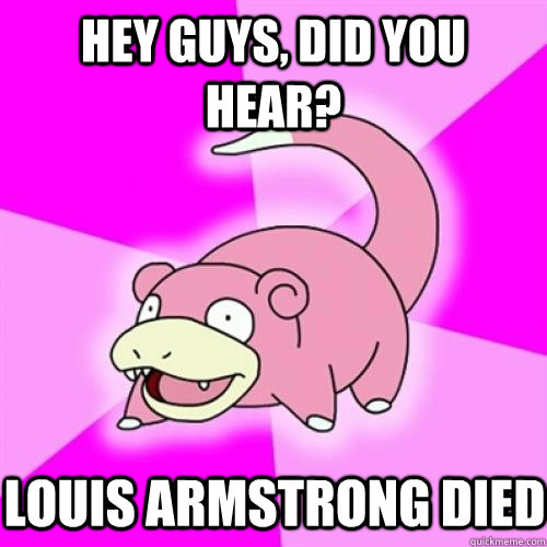 Hey guys, did you hear? Louis Armstrong died - Hey guys, did you hear? Louis Armstrong died  Slow Poke