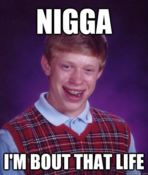 Nigga I'm bout that life  Bad Luck Brian