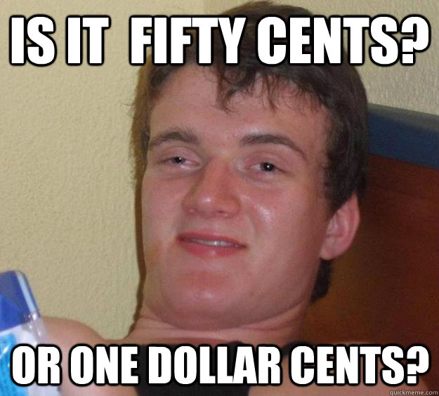 Is it  fifty cents? Or one dollar cents?  10 Guy