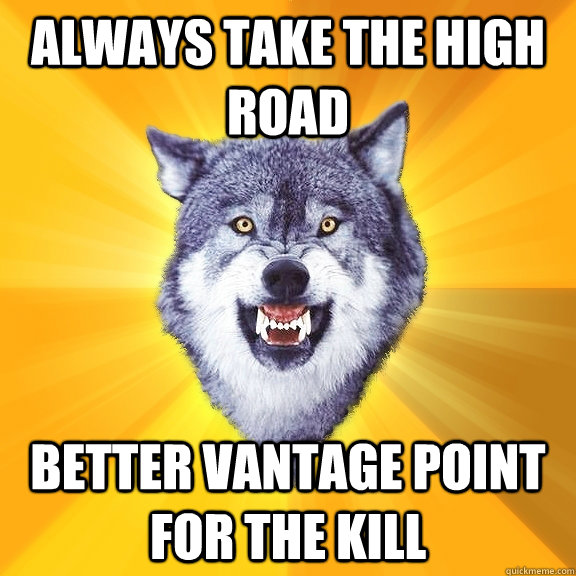 Always take the high road better vantage point for the kill - Always take the high road better vantage point for the kill  Courage Wolf