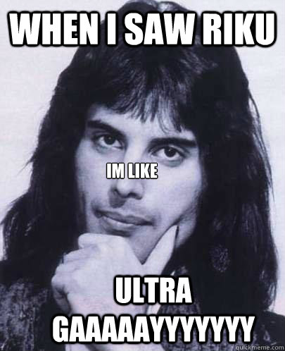 when i saw riku im like ULTRA GAAAAAYYYYYYY  Good Guy Freddie Mercury