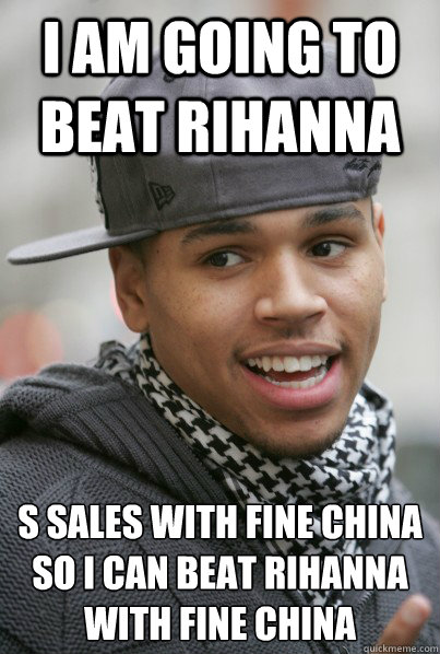 i am going to beat Rihanna  s sales with fine china
so i can beat Rihanna with fine china  Scumbag Chris Brown