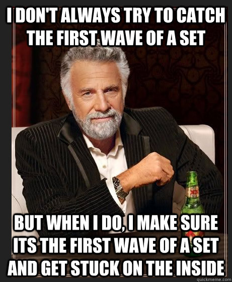 I don't always try to catch the first wave of a set But when I do, I make sure its the first wave of a set and get stuck on the inside  Surfing