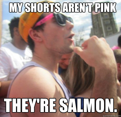 My shorts aren't pink They're salmon. - My shorts aren't pink They're salmon.  Frat Bro Dan