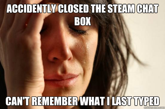 Accidently closed the Steam chat box Can't remember what I last typed  First World Problems