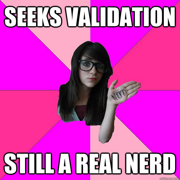 seeks validation still a real nerd  Idiot Nerd Girl