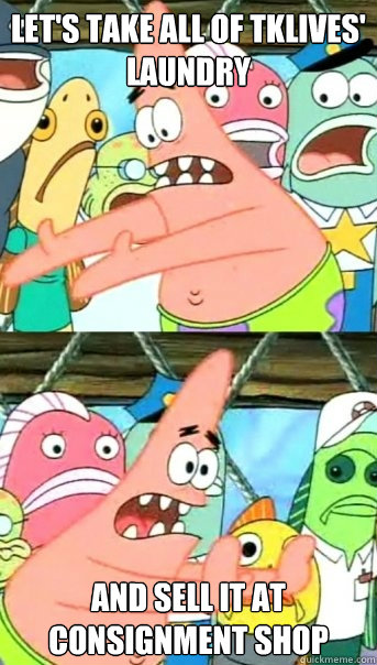 Let's take all of tklives' laundry and sell it at consignment shop   Push it somewhere else Patrick