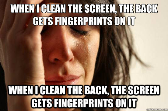 When I clean the screen, the back gets fingerprints on it when i clean the back, the screen gets fingerprints on it  First World Problems