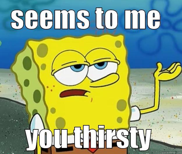 SEEMS TO ME  YOU THIRSTY Tough Spongebob