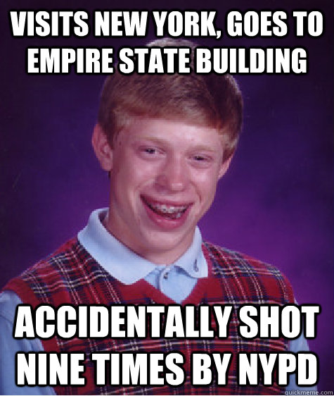 visits new york, goes to empire state building accidentally shot nine times by NYPD  Bad Luck Brian