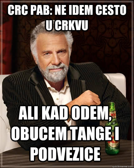 crc pab: ne idem cesto u crkvu ali kad odem, obucem tange i podvezice  The Most Interesting Man In The World