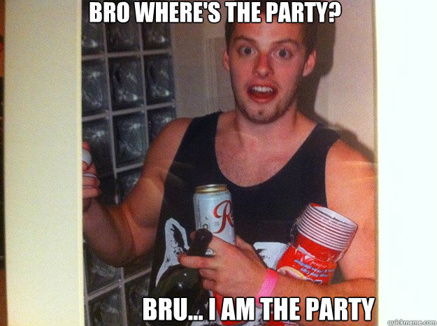 Bro where's the Party? Bru... I am the Party  