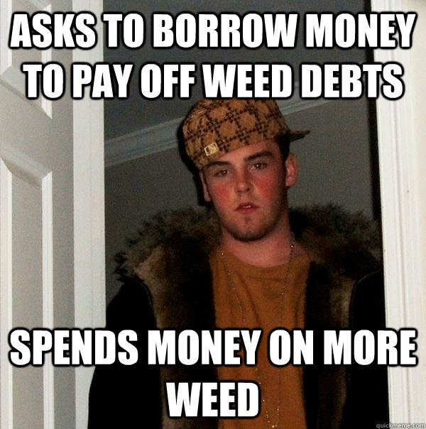 Asks to borrow money to pay off weed debts Spends money on more weed  Scumbag Steve