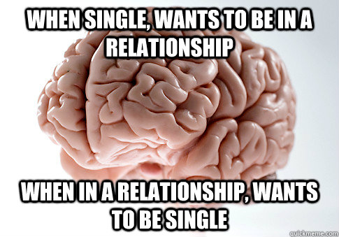 When single, wants to be in a relationship When in a relationship, wants to be single - When single, wants to be in a relationship When in a relationship, wants to be single  Scumbag Brain