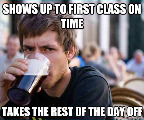 shows up to first class on time takes the rest of the day off - shows up to first class on time takes the rest of the day off  Lazy College Senior