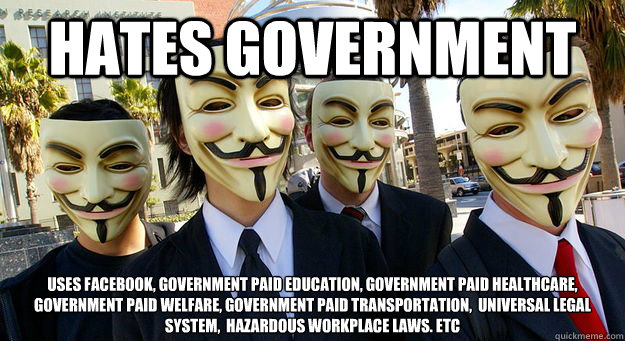 hates government uses Facebook, government paid education, government paid healthcare, government paid welfare, government paid transportation,  universal legal system,  hazardous workplace laws. etc  