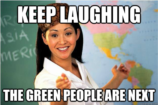 Keep laughing The green people are next  Scumbag Teacher