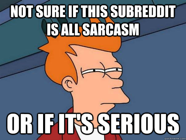 Not sure if this subreddit is all sarcasm Or if it's serious - Not sure if this subreddit is all sarcasm Or if it's serious  Futurama Fry