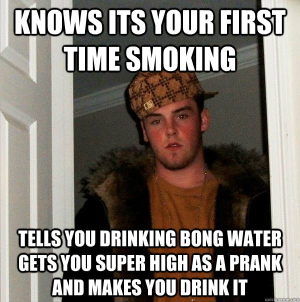 knows its your first time smoking tells you drinking bong water gets you super high as a prank and makes you drink it - knows its your first time smoking tells you drinking bong water gets you super high as a prank and makes you drink it  Scumbag Steve