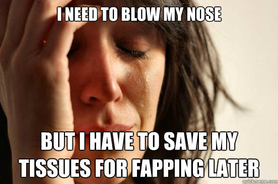 I need to blow my nose But I have to save my tissues for fapping later - I need to blow my nose But I have to save my tissues for fapping later  First World Problems