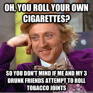 Oh, you roll your own cigarettes?  So you don't mind if me and my 3 drunk friends attempt to roll tobacco joints  Condescending Wonka