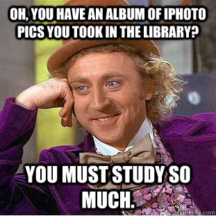 Oh, you have an album of iphoto pics you took in the library? you must study so much.  Condescending Wonka