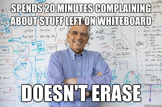 spends 20 minutes complaining about stuff left on whiteboard doesn't erase  Engineering Professor