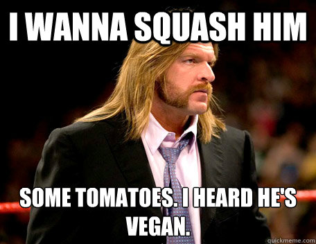 I wanna squash him  some tomatoes. i heard he's vegan. - I wanna squash him  some tomatoes. i heard he's vegan.  political triple h