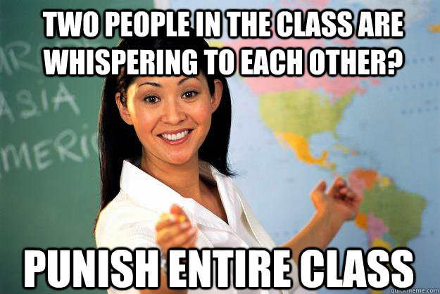 two people in the class are whispering to each other? punish entire class  Unhelpful High School Teacher